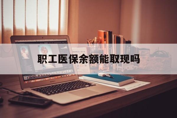 赤峰最新职工医保余额能取现吗方法分析(最方便真实的赤峰职工医保钱能取出来吗方法)