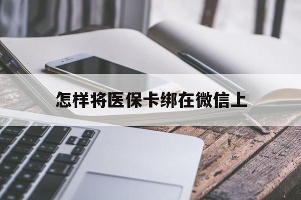 赤峰最新怎样将医保卡绑在微信上方法分析(最方便真实的赤峰怎么用医保卡绑定微信方法)
